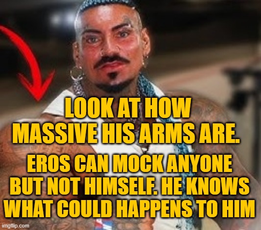 Eros can lie to people but not to himself | LOOK AT HOW MASSIVE HIS ARMS ARE. EROS CAN MOCK ANYONE BUT NOT HIMSELF. HE KNOWS WHAT COULD HAPPENS TO HIM | made w/ Imgflip meme maker