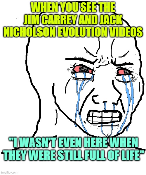 cry wojak | WHEN YOU SEE THE JIM CARREY AND JACK NICHOLSON EVOLUTION VIDEOS; "I WASN'T EVEN HERE WHEN THEY WERE STILL FULL OF LIFE" | image tagged in cry wojak | made w/ Imgflip meme maker