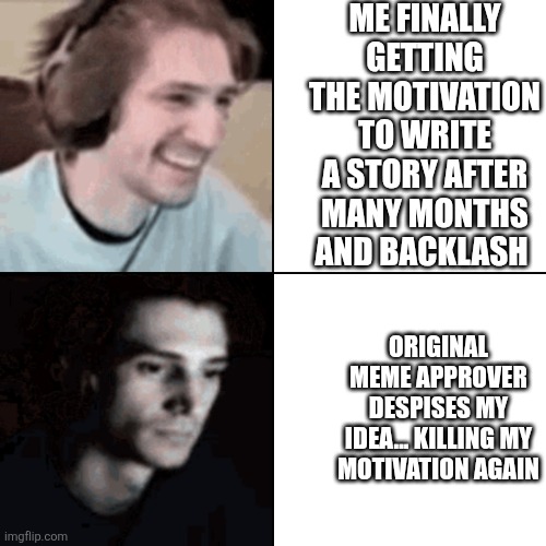 XqcDespair | ME FINALLY GETTING THE MOTIVATION TO WRITE A STORY AFTER MANY MONTHS AND BACKLASH; ORIGINAL MEME APPROVER DESPISES MY IDEA... KILLING MY MOTIVATION AGAIN | image tagged in xqcdespair | made w/ Imgflip meme maker