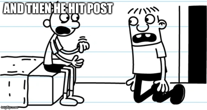 Greg explains to Rowley | AND THEN HE HIT POST | image tagged in greg explains to rowley | made w/ Imgflip meme maker