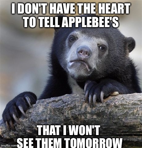 Confession Bear Meme | I DON'T HAVE THE HEART TO TELL APPLEBEE'S  THAT I WON'T SEE THEM TOMORROW | image tagged in memes,confession bear | made w/ Imgflip meme maker