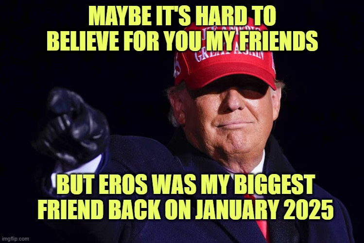 yeah, we were friends | MAYBE IT'S HARD TO BELIEVE FOR YOU MY FRIENDS; BUT EROS WAS MY BIGGEST FRIEND BACK ON JANUARY 2025 | image tagged in donald trump | made w/ Imgflip meme maker