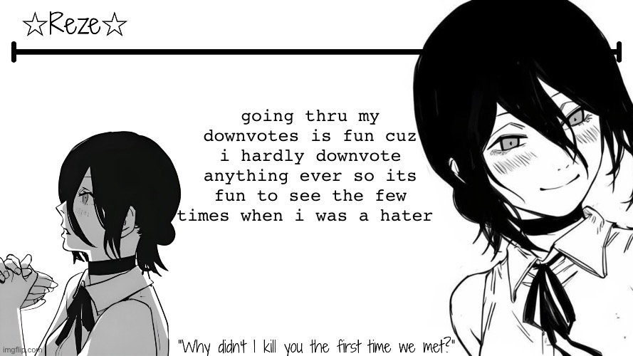 i hardly upvote either smb | going thru my downvotes is fun cuz i hardly downvote anything ever so its fun to see the few times when i was a hater | image tagged in moons reze temp | made w/ Imgflip meme maker