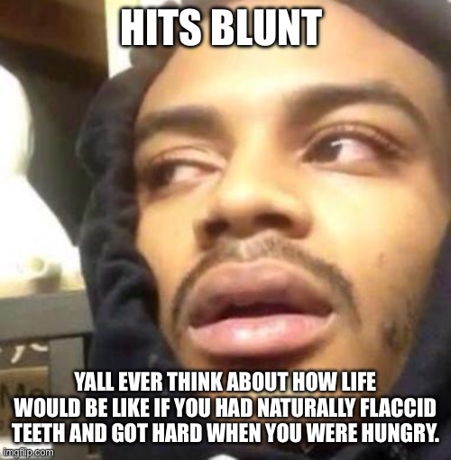 Hits Blunt | HITS BLUNT; YALL EVER THINK ABOUT HOW LIFE WOULD BE LIKE IF YOU HAD NATURALLY FLACCID TEETH AND GOT HARD WHEN YOU WERE HUNGRY. | image tagged in hits blunt | made w/ Imgflip meme maker