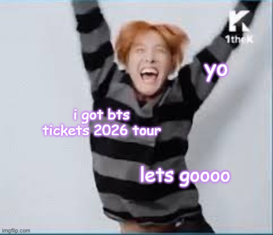 i just felt like i had to put it out there y'know :p | yo; i got bts tickets 2026 tour; lets goooo | image tagged in bts,jhope,tickets | made w/ Imgflip meme maker