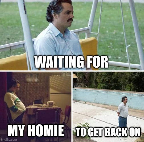 Sad Pablo Escobar Meme | WAITING FOR; MY HOMIE; TO GET BACK ON | image tagged in memes,sad pablo escobar | made w/ Imgflip meme maker