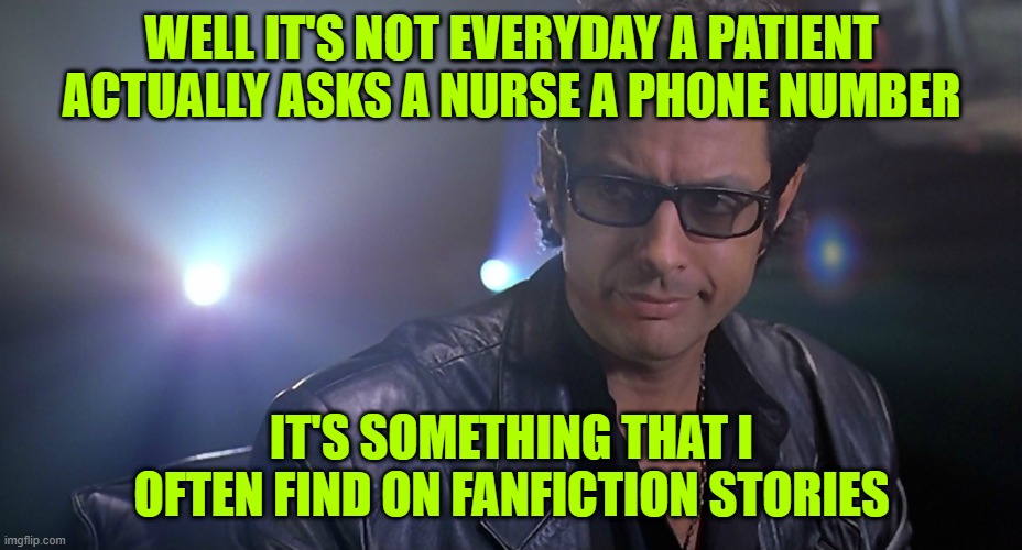 Jeff goldblum Jurassic park | WELL IT'S NOT EVERYDAY A PATIENT ACTUALLY ASKS A NURSE A PHONE NUMBER IT'S SOMETHING THAT I OFTEN FIND ON FANFICTION STORIES | image tagged in jeff goldblum jurassic park | made w/ Imgflip meme maker