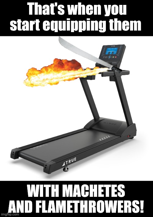 That's when you start equipping them WITH MACHETES AND FLAMETHROWERS! | made w/ Imgflip meme maker