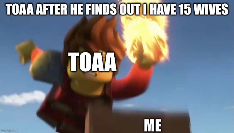 Lol | TOAA AFTER HE FINDS OUT I HAVE 15 WIVES; TOAA; ME | image tagged in kai jump | made w/ Imgflip meme maker