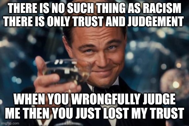 Don't judge me you don't know me | THERE IS NO SUCH THING AS RACISM THERE IS ONLY TRUST AND JUDGEMENT; WHEN YOU WRONGFULLY JUDGE ME THEN YOU JUST LOST MY TRUST | image tagged in memes,leonardo dicaprio cheers,judgemental,dont judge me,judgement,true story | made w/ Imgflip meme maker