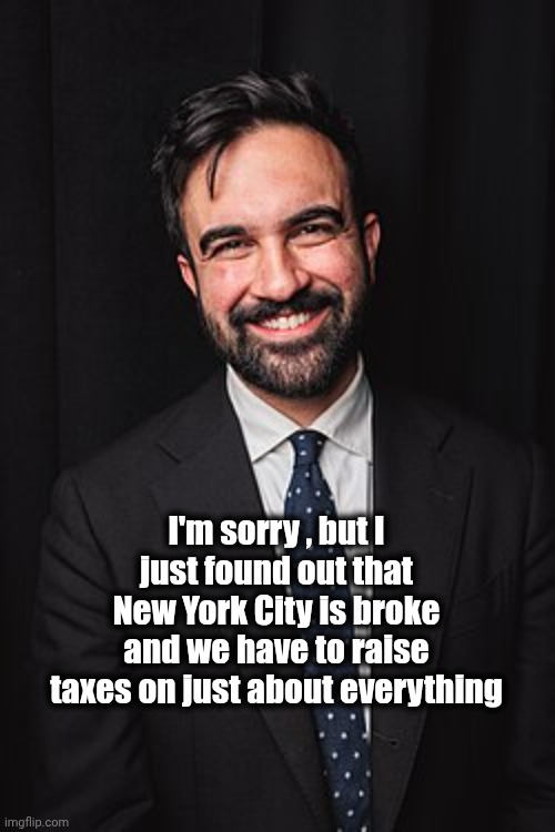Zohran Mamdani | I'm sorry , but I just found out that New York City is broke and we have to raise taxes on just about everything | image tagged in zohran mamdani | made w/ Imgflip meme maker