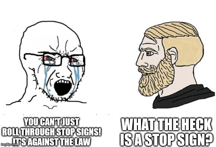Soyboy Vs Yes Chad | WHAT THE HECK IS A STOP SIGN? YOU CAN'T JUST ROLL THROUGH STOP SIGNS! IT'S AGAINST THE LAW | image tagged in soyboy vs yes chad | made w/ Imgflip meme maker