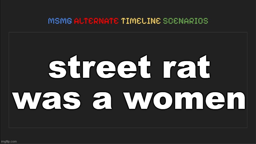 low-key still deciding if Im transfem of not | street rat was a women | image tagged in msmg alternate timeline scenarios | made w/ Imgflip meme maker