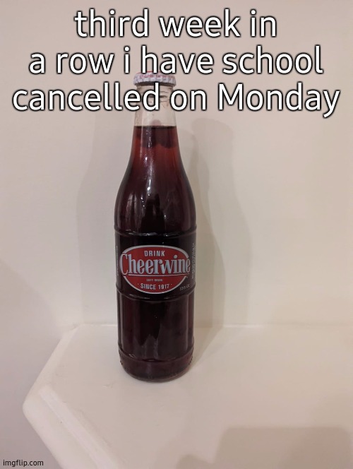 Cheerwine | third week in a row i have school cancelled on Monday | image tagged in cheerwine | made w/ Imgflip meme maker