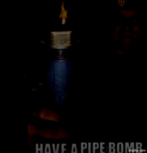 Why are pipe bombs linked with gayness? Let's find out | ImgflipFunsies | image tagged in have a pipe bomb | made w/ Imgflip meme maker