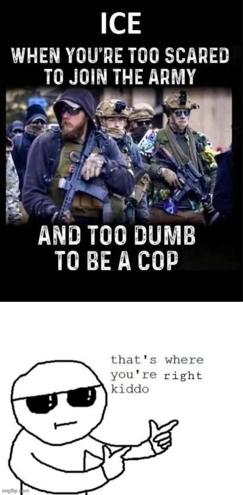 ICE = Incompetent Cowards Empowered (By Trump) | image tagged in that's where you're right kiddo,illegal immigration is still bad guys | made w/ Imgflip meme maker