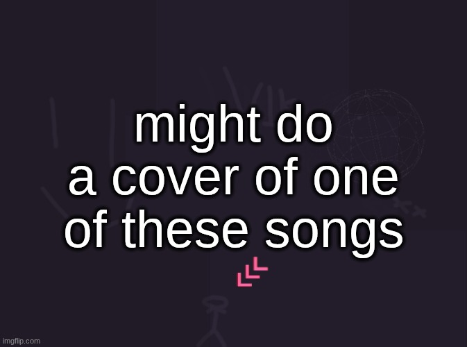 vote for which one | might do a cover of one of these songs | image tagged in vik's image | made w/ Imgflip meme maker