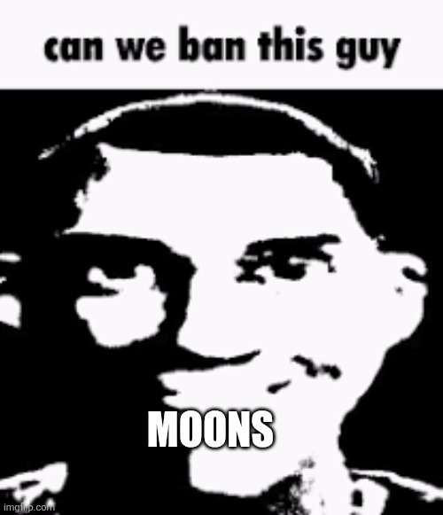 Can we ban this guy | MOONS | image tagged in can we ban this guy | made w/ Imgflip meme maker