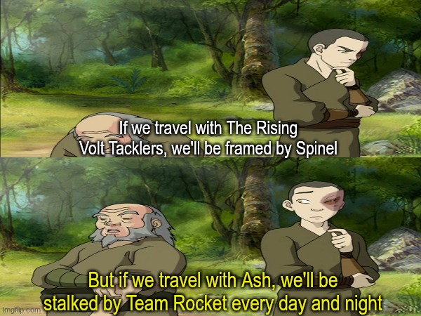 Who would you travel with? | If we travel with The Rising Volt Tacklers, we'll be framed by Spinel; But if we travel with Ash, we'll be stalked by Team Rocket every day and night | image tagged in memes,funny,pokemon,anime | made w/ Imgflip meme maker