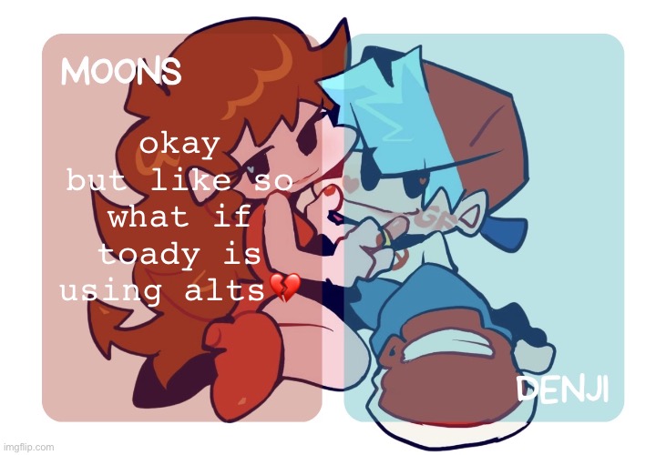 /srs why does it matter | okay but like so what if toady is using alts💔 | image tagged in moons n denji fnf temp | made w/ Imgflip meme maker
