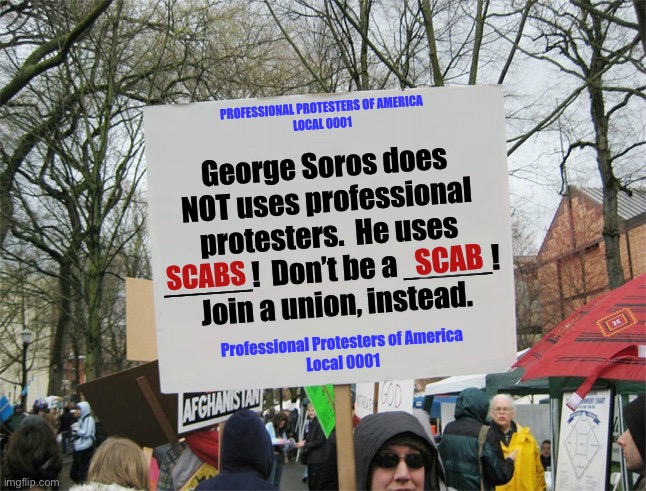 Blank protest sign | PROFESSIONAL PROTESTERS OF AMERICA
LOCAL 0001; George Soros does NOT uses professional protesters.  He uses _____!  Don’t be a _____!  Join a union, instead. SCABS; SCAB; Professional Protesters of America
Local 0001 | image tagged in blank protest sign | made w/ Imgflip meme maker