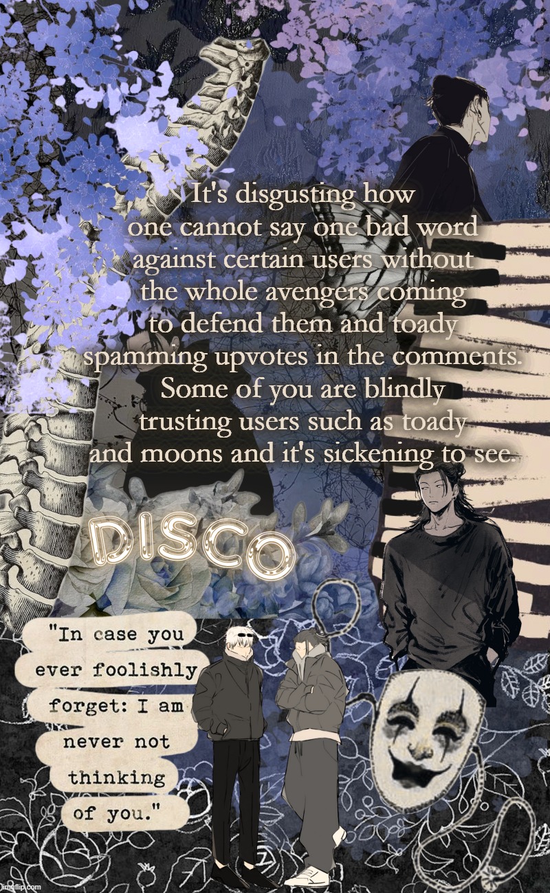 since when did you trust the alt you know constantly spouts bullshit over a respectable user? | It's disgusting how one cannot say one bad word against certain users without the whole avengers coming to defend them and toady spamming upvotes in the comments. Some of you are blindly trusting users such as toady and moons and it's sickening to see. | image tagged in disco's watercolor temp | made w/ Imgflip meme maker