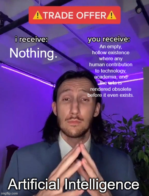 Trade Offer | An empty, hollow existence where any human contribution to technology, academia, and the arts is rendered obsolete before it even exists. Nothing. Artificial Intelligence | image tagged in trade offer | made w/ Imgflip meme maker