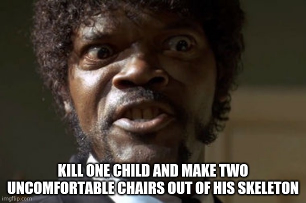 KILL ONE CHILD AND MAKE TWO UNCOMFORTABLE CHAIRS OUT OF HIS SKELETON | image tagged in crazy-eyed sam jackson | made w/ Imgflip meme maker