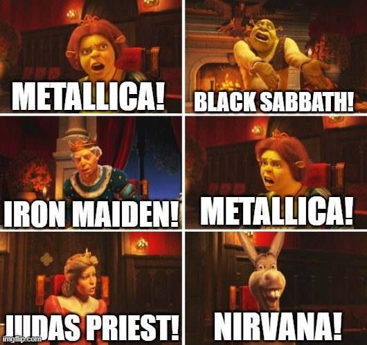 that one mf | METALLICA! BLACK SABBATH! METALLICA! IRON MAIDEN! NIRVANA! JUDAS PRIEST! | image tagged in shrek fiona harold donkey,memes,funny,metal,bands,shrek | made w/ Imgflip meme maker