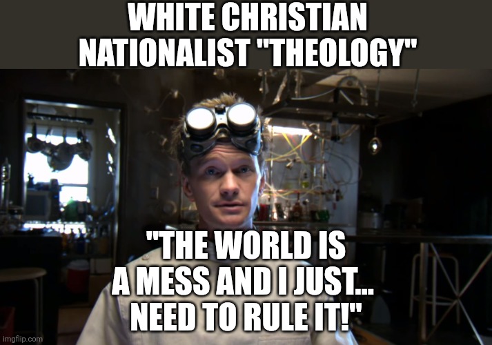 The status is not quo! | WHITE CHRISTIAN NATIONALIST "THEOLOGY"; "THE WORLD IS A MESS AND I JUST... 
NEED TO RULE IT!" | image tagged in dr horrible,dank,christian,memes,nationalist,horrible | made w/ Imgflip meme maker