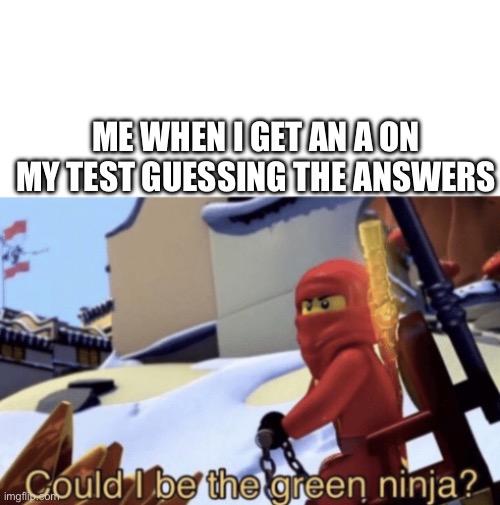Could I Be The Green Ninja? | ME WHEN I GET AN A ON MY TEST GUESSING THE ANSWERS | image tagged in could i be the green ninja | made w/ Imgflip meme maker