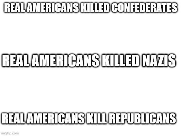 Establishers of Concentration Camps... | REAL AMERICANS KILLED CONFEDERATES; REAL AMERICANS KILLED NAZIS; REAL AMERICANS KILL REPUBLICANS | image tagged in blank white template | made w/ Imgflip meme maker
