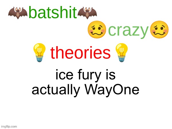 batshit crazy theories | ice fury is actually WayOne | image tagged in batshit crazy theories | made w/ Imgflip meme maker