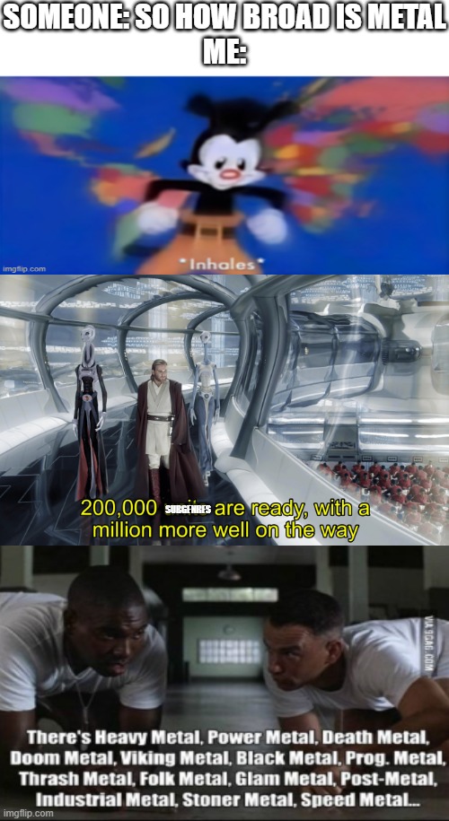 the broadest music genre | SOMEONE: SO HOW BROAD IS METAL
ME:; SUBGENRES | image tagged in kaminoan cloning,metal,memes,funny,long meme,star wars | made w/ Imgflip meme maker