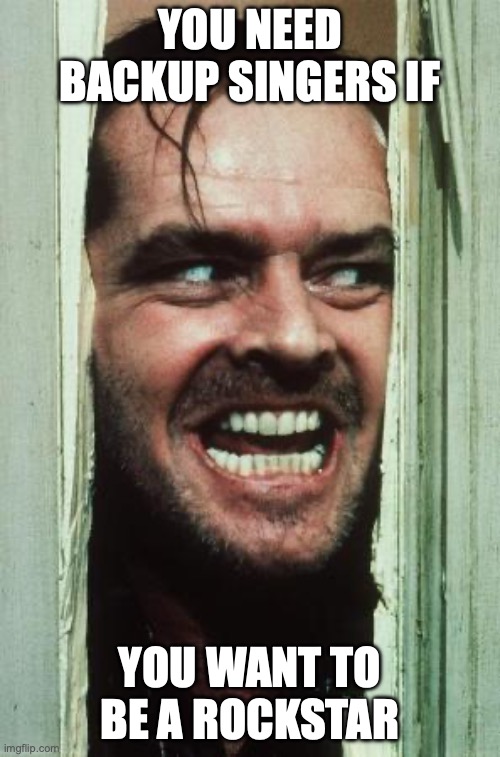 Here's Johnny | YOU NEED BACKUP SINGERS IF; YOU WANT TO BE A ROCKSTAR | image tagged in memes,here's johnny | made w/ Imgflip meme maker