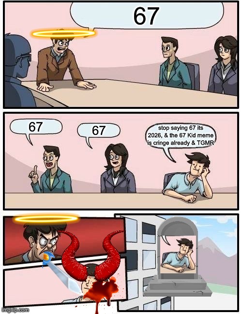 Boardroom Meeting Suggestion Meme | 67; 67; 67; stop saying 67 its 2026, & the 67 Kid meme is cringe already & TGMR | image tagged in memes,boardroom meeting suggestion | made w/ Imgflip meme maker