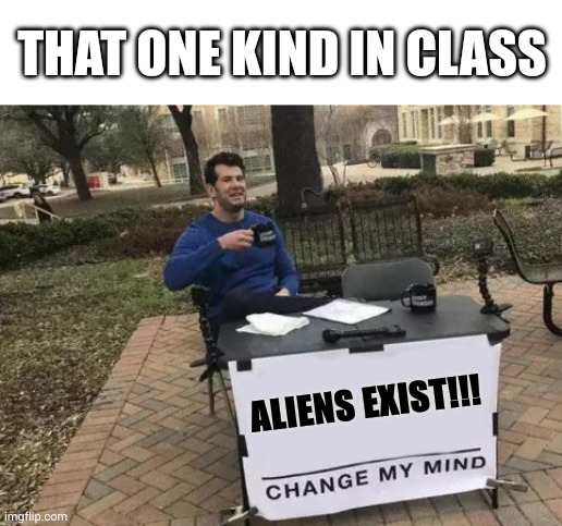 There is always that one kid in class | THAT ONE KIND IN CLASS; ALIENS EXIST!!! | image tagged in memes,change my mind | made w/ Imgflip meme maker