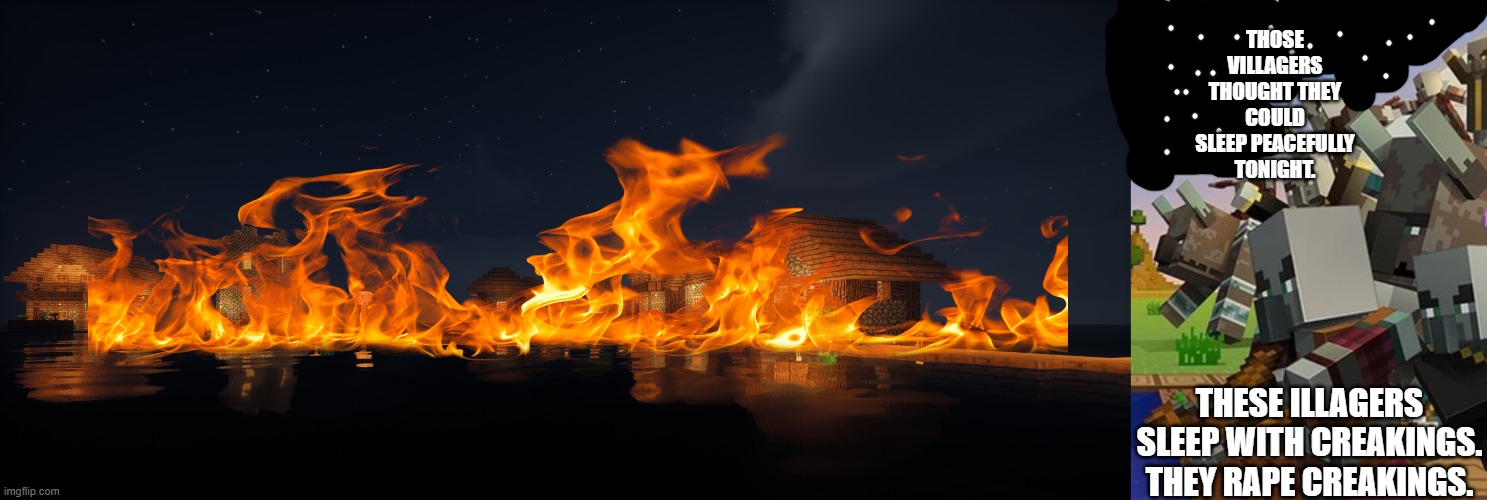 THOSE VILLAGERS THOUGHT THEY COULD SLEEP PEACEFULLY TONIGHT. THESE ILLAGERS SLEEP WITH CREAKINGS. THEY RAPE CREAKINGS. | image tagged in minecraft village,illagers | made w/ Imgflip meme maker