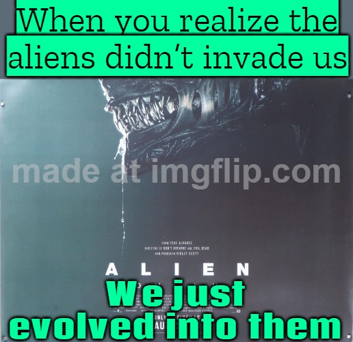 When you realize humanity’s greatest achievement was inventing memes; Right before the aliens wipe us out | When you realize the aliens didn’t invade us; We just evolved into them | image tagged in alien romulus,extinction,human evolution,ancient aliens,memes,futuristic utopia | made w/ Imgflip meme maker