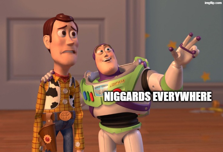 X, X Everywhere Meme | NIGGARDS EVERYWHERE | image tagged in memes,x x everywhere | made w/ Imgflip meme maker