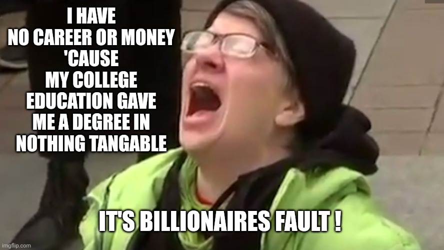 Screaming Liberal  | I HAVE NO CAREER OR MONEY
'CAUSE MY COLLEGE EDUCATION GAVE ME A DEGREE IN NOTHING TANGABLE IT'S BILLIONAIRES FAULT ! | image tagged in screaming liberal | made w/ Imgflip meme maker