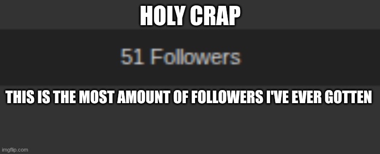 THANK YOU GUYS!!! :DDD | HOLY CRAP; THIS IS THE MOST AMOUNT OF FOLLOWERS I'VE EVER GOTTEN | made w/ Imgflip meme maker