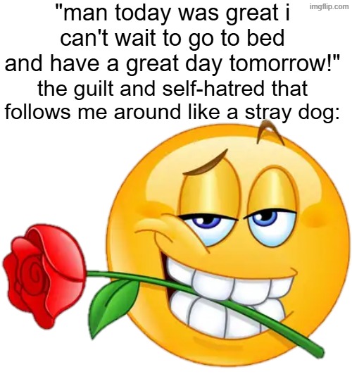 , | "man today was great i can't wait to go to bed and have a great day tomorrow!"; the guilt and self-hatred that follows me around like a stray dog: | made w/ Imgflip meme maker
