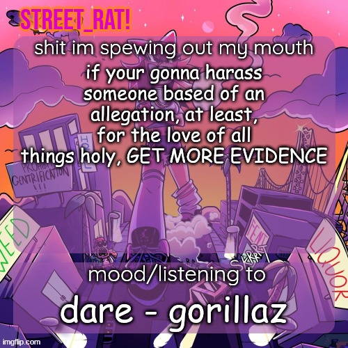rat's brokie temp 2: eletric boogaloo | if your gonna harass someone based of an allegation, at least, for the love of all things holy, GET MORE EVIDENCE; dare - gorillaz | image tagged in rat's brokie temp 2 eletric boogaloo | made w/ Imgflip meme maker