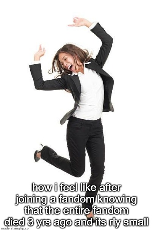 how i feel like after joining a fandom knowing that the entire fandom died 3 yrs ago and its rly small | made w/ Imgflip meme maker