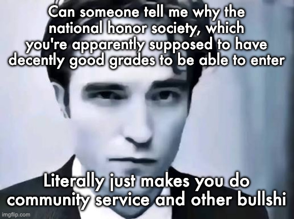 Like shouldnt the dumbasses be the ones doing community service because we all know they aint making it past 20 | Can someone tell me why the national honor society, which you're apparently supposed to have decently good grades to be able to enter; Literally just makes you do community service and other bullshi | image tagged in man i wish someone named garry would make a mod | made w/ Imgflip meme maker
