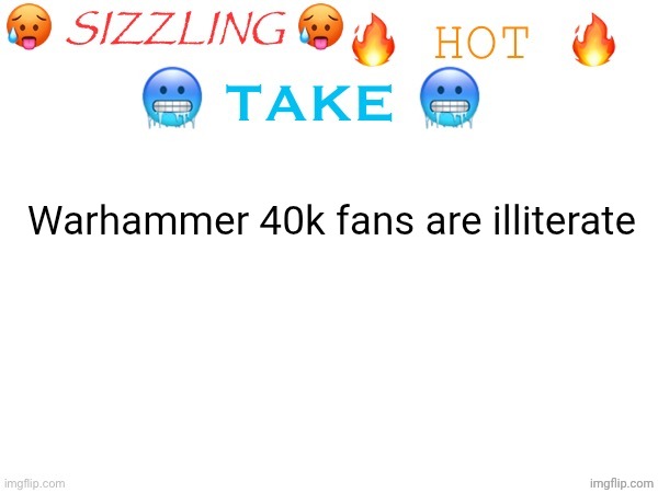 sizzling hot take | Warhammer 40k fans are illiterate | image tagged in sizzling hot take | made w/ Imgflip meme maker