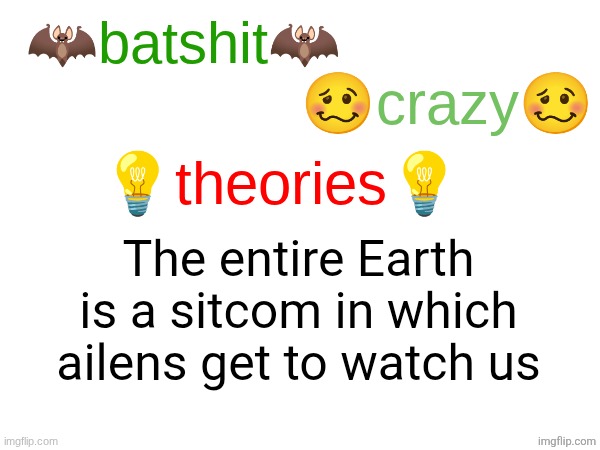 batshit crazy theories | The entire Earth is a sitcom in which ailens get to watch us | image tagged in batshit crazy theories | made w/ Imgflip meme maker