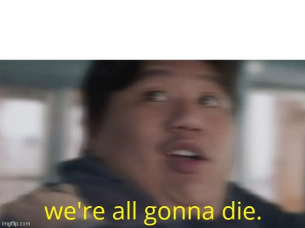 image tagged in we're all gonna die | made w/ Imgflip meme maker