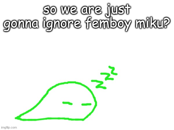 blobert eep | so we are just gonna ignore femboy miku? | image tagged in blobert eep | made w/ Imgflip meme maker
